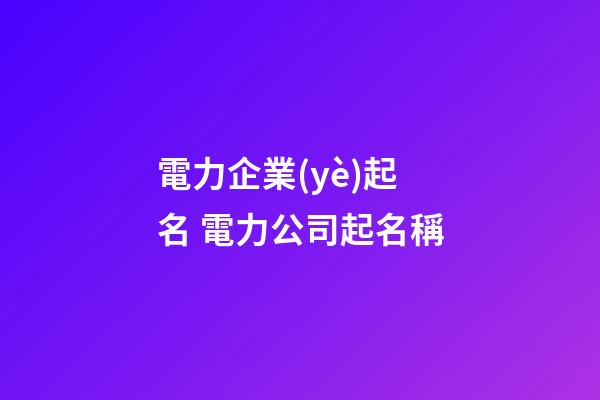 電力企業(yè)起名 電力公司起名稱-第1張-公司起名-玄機(jī)派